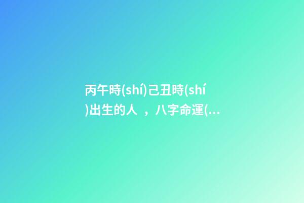 丙午時(shí)己丑時(shí)出生的人，八字命運(yùn)如何？